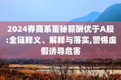 2024券商系董秘薪酬優(yōu)于A股:全鏈釋義、解釋與落實(shí),警惕虛假誘導(dǎo)危害