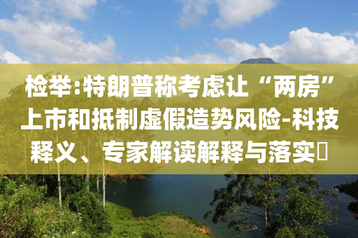 檢舉:特朗普稱考慮讓“兩房”上市和抵制虛假造勢(shì)風(fēng)險(xiǎn)-科技釋義、專家解讀解釋與落實(shí)?