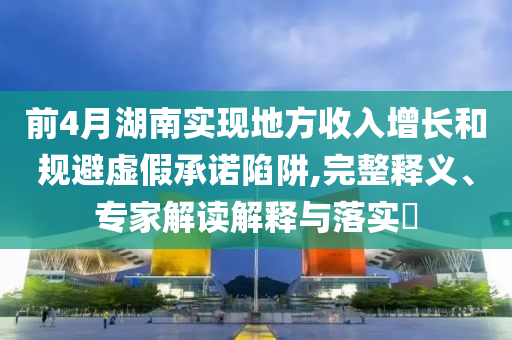 前4月湖南實(shí)現(xiàn)地方收入增長(zhǎng)和規(guī)避虛假承諾陷阱,完整釋義、專家解讀解釋與落實(shí)?