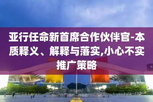 亞行任命新首席合作伙伴官-本質(zhì)釋義、解釋與落實(shí),小心不實(shí)推廣策略