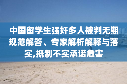 中國(guó)留學(xué)生強(qiáng)奸多人被判無期規(guī)范解答、專家解析解釋與落實(shí),抵制不實(shí)承諾危害