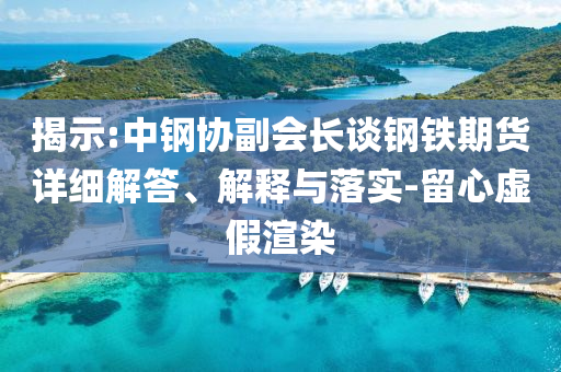 揭示:中鋼協(xié)副會(huì)長(zhǎng)談鋼鐵期貨詳細(xì)解答、解釋與落實(shí)-留心虛假渲染