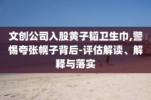 文創(chuàng)公司入股黃子韜衛(wèi)生巾,警惕夸張幌子背后-評估解讀、解釋與落實
