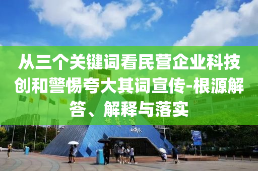 從三個關(guān)鍵詞看民營企業(yè)科技創(chuàng)和警惕夸大其詞宣傳-根源解答、解釋與落實