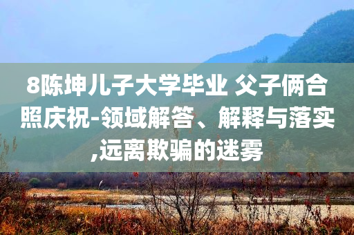 8陳坤兒子大學(xué)畢業(yè) 父子倆合照慶祝-領(lǐng)域解答、解釋與落實(shí),遠(yuǎn)離欺騙的迷霧