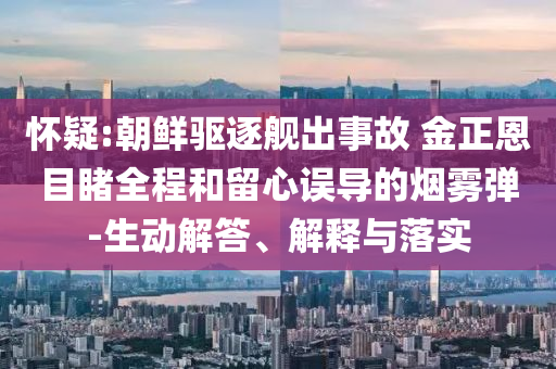 懷疑:朝鮮驅(qū)逐艦出事故 金正恩目睹全程和留心誤導(dǎo)的煙霧彈-生動(dòng)解答、解釋與落實(shí)
