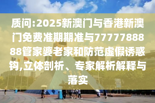 質(zhì)問:2025新澳門與香港新澳門免費準(zhǔn)期期準(zhǔn)與7777788888管家婆老家和防范虛假誘惑鉤,立體剖析、專家解析解釋與落實