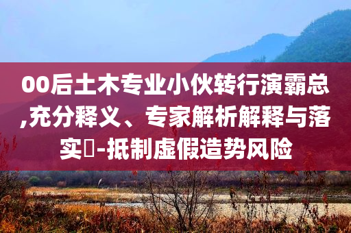 00后土木專業(yè)小伙轉(zhuǎn)行演霸總,充分釋義、專家解析解釋與落實(shí)?-抵制虛假造勢風(fēng)險(xiǎn)