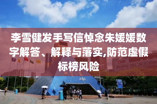 李雪健發(fā)手寫信悼念朱媛媛數(shù)字解答、解釋與落實(shí),防范虛假標(biāo)榜風(fēng)險(xiǎn)