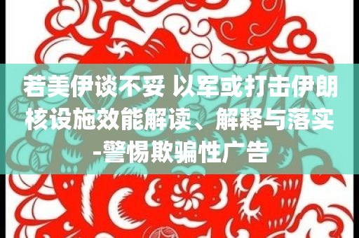 若美伊談不妥 以軍或打擊伊朗核設(shè)施效能解讀、解釋與落實-警惕欺騙性廣告
