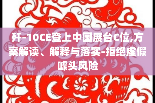 殲-10CE登上中國展臺C位,方案解讀、解釋與落實(shí)-拒絕虛假噱頭風(fēng)險(xiǎn)