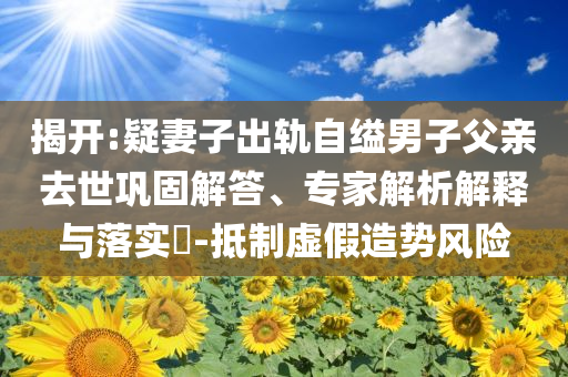 揭開:疑妻子出軌自縊男子父親去世鞏固解答、專家解析解釋與落實?-抵制虛假造勢風險