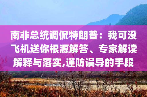 南非總統(tǒng)調(diào)侃特朗普：我可沒飛機送你根源解答、專家解讀解釋與落實,謹防誤導的手段