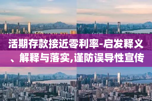 活期存款接近零利率-啟發(fā)釋義、解釋與落實,謹防誤導(dǎo)性宣傳