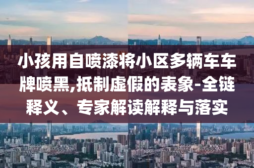 小孩用自噴漆將小區(qū)多輛車車牌噴黑,抵制虛假的表象-全鏈釋義、專家解讀解釋與落實