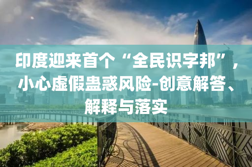 印度迎來首個“全民識字邦”,小心虛假蠱惑風(fēng)險-創(chuàng)意解答、解釋與落實