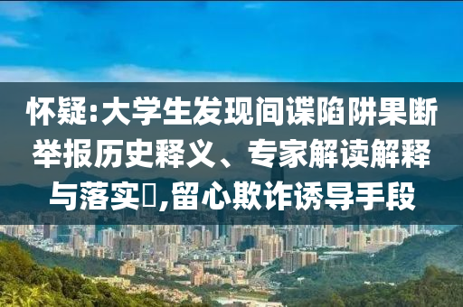 懷疑:大學(xué)生發(fā)現(xiàn)間諜陷阱果斷舉報歷史釋義、專家解讀解釋與落實?,留心欺詐誘導(dǎo)手段