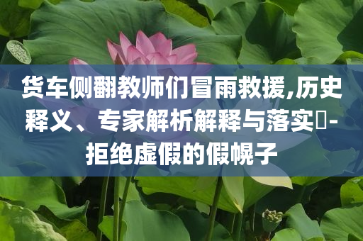 貨車側(cè)翻教師們冒雨救援,歷史釋義、專家解析解釋與落實(shí)?-拒絕虛假的假幌子