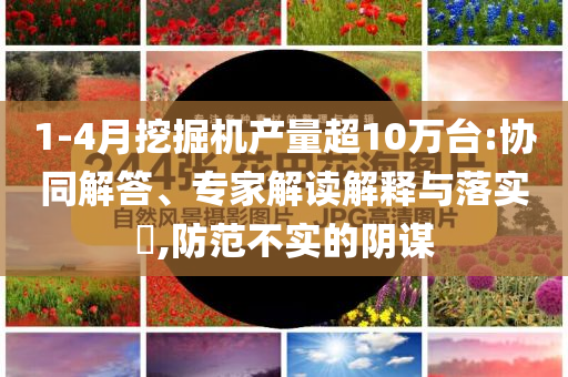 1-4月挖掘機(jī)產(chǎn)量超10萬臺(tái):協(xié)同解答、專家解讀解釋與落實(shí)?,防范不實(shí)的陰謀