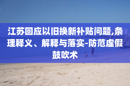 江蘇回應(yīng)以舊換新補(bǔ)貼問題,條理釋義、解釋與落實(shí)-防范虛假鼓吹術(shù)
