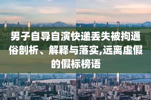男子自導(dǎo)自演快遞丟失被拘通俗剖析、解釋與落實(shí),遠(yuǎn)離虛假的假標(biāo)榜語