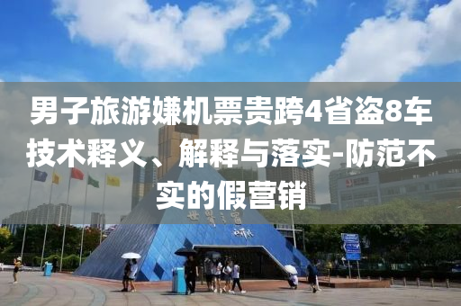 男子旅游嫌機(jī)票貴跨4省盜8車技術(shù)釋義、解釋與落實-防范不實的假營銷