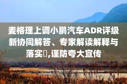 麥格理上調(diào)小鵬汽車ADR評級新協(xié)同解答、專家解讀解釋與落實?,謹防夸大宣傳
