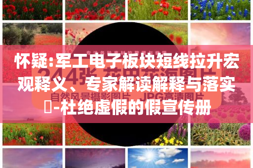 懷疑:軍工電子板塊短線拉升宏觀釋義、專家解讀解釋與落實?-杜絕虛假的假宣傳冊