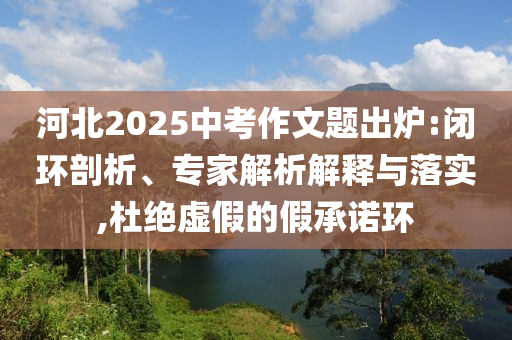 河北2025中考作文題出爐:閉環(huán)剖析、專家解析解釋與落實,杜絕虛假的假承諾環(huán)
