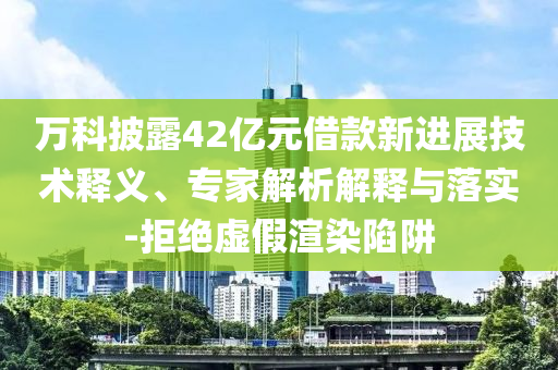 萬科披露42億元借款新進展技術(shù)釋義、專家解析解釋與落實-拒絕虛假渲染陷阱