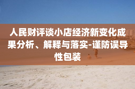 人民財評談小店經(jīng)濟新變化成果分析、解釋與落實-謹防誤導性包裝