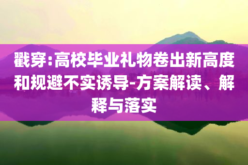 戳穿:高校畢業(yè)禮物卷出新高度和規(guī)避不實誘導(dǎo)-方案解讀、解釋與落實