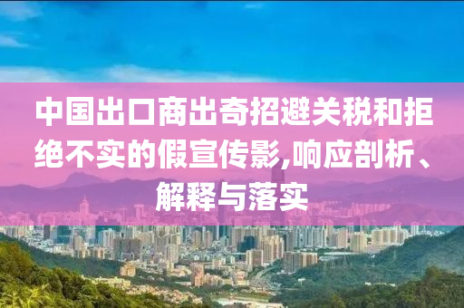 中國出口商出奇招避關(guān)稅和拒絕不實的假宣傳影,響應剖析、解釋與落實