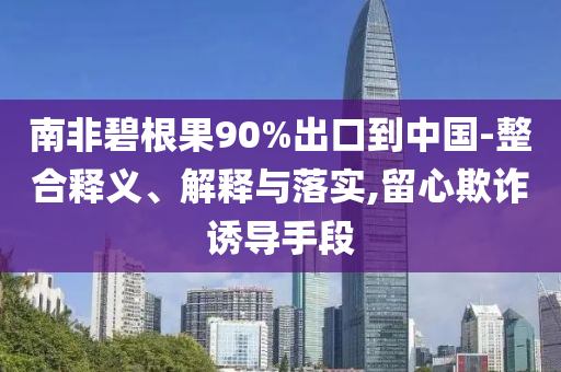 南非碧根果90%出口到中國(guó)-整合釋義、解釋與落實(shí),留心欺詐誘導(dǎo)手段