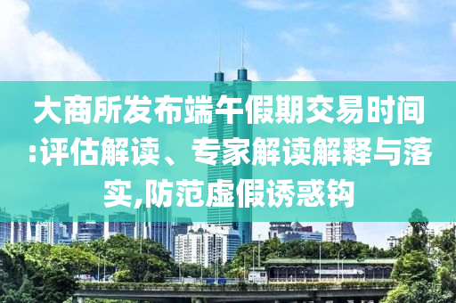 大商所發(fā)布端午假期交易時(shí)間:評(píng)估解讀、專家解讀解釋與落實(shí),防范虛假誘惑鉤