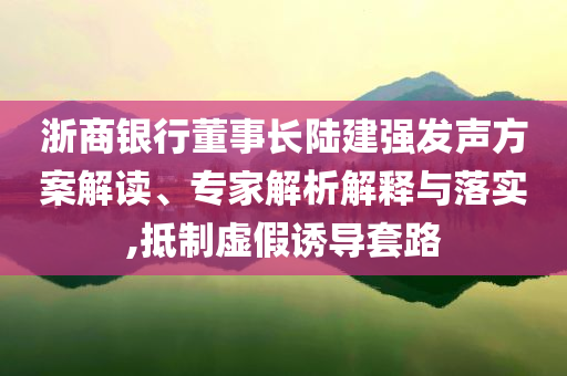 浙商銀行董事長陸建強發(fā)聲方案解讀、專家解析解釋與落實,抵制虛假誘導(dǎo)套路