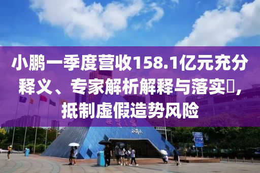 小鵬一季度營收158.1億元充分釋義、專家解析解釋與落實?,抵制虛假造勢風(fēng)險