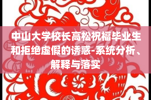 中山大學(xué)校長高松祝福畢業(yè)生和拒絕虛假的誘惑-系統(tǒng)分析、解釋與落實