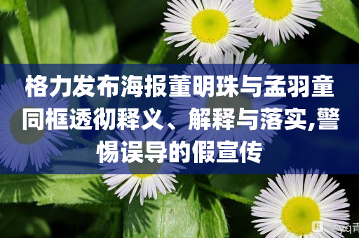 格力發(fā)布海報董明珠與孟羽童同框透徹釋義、解釋與落實,警惕誤導(dǎo)的假宣傳