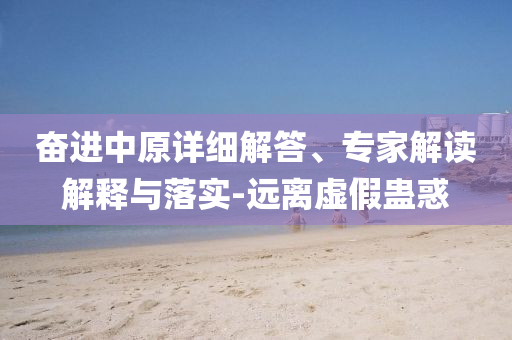 奮進中原詳細解答、專家解讀解釋與落實-遠離虛假蠱惑