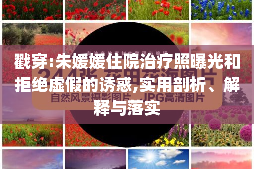 戳穿:朱媛媛住院治療照曝光和拒絕虛假的誘惑,實用剖析、解釋與落實