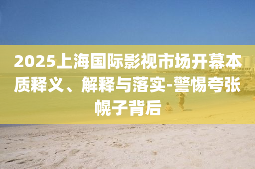 2025上海國際影視市場開幕本質釋義、解釋與落實-警惕夸張幌子背后