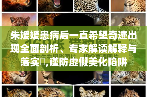 朱媛媛患病后一直希望奇跡出現(xiàn)全面剖析、專(zhuān)家解讀解釋與落實(shí)?,謹(jǐn)防虛假美化陷阱
