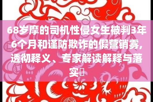 68歲摩的司機(jī)性侵女生被判3年6個(gè)月和謹(jǐn)防欺詐的假營(yíng)銷(xiāo)霧,透徹釋義、專(zhuān)家解讀解釋與落實(shí)?