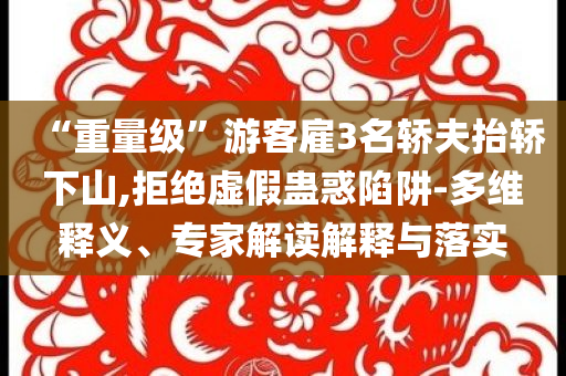 “重量級(jí)”游客雇3名轎夫抬轎下山,拒絕虛假蠱惑陷阱-多維釋義、專(zhuān)家解讀解釋與落實(shí)
