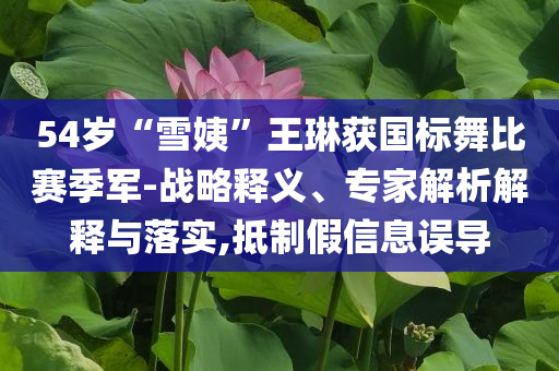 54歲“雪姨”王琳獲國(guó)標(biāo)舞比賽季軍-戰(zhàn)略釋義、專(zhuān)家解析解釋與落實(shí),抵制假信息誤導(dǎo)