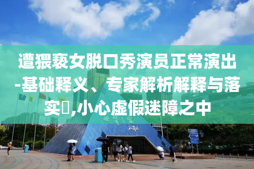 遭猥褻女脫口秀演員正常演出-基礎釋義、專家解析解釋與落實?,小心虛假迷障之中