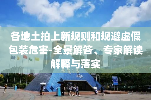 各地土拍上新規(guī)則和規(guī)避虛假包裝危害-全景解答、專家解讀解釋與落實