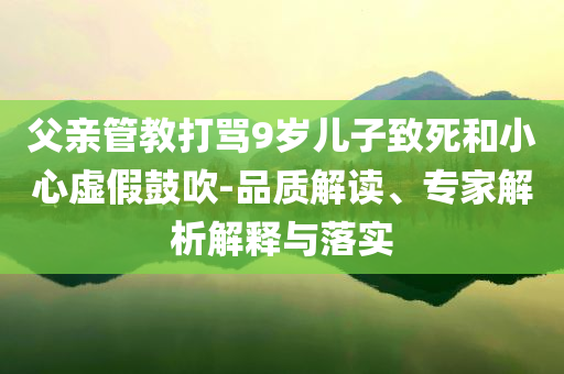 父親管教打罵9歲兒子致死和小心虛假鼓吹-品質(zhì)解讀、專家解析解釋與落實(shí)