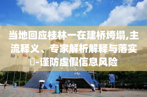 當(dāng)?shù)鼗貞?yīng)桂林一在建橋垮塌,主流釋義、專家解析解釋與落實(shí)?-謹(jǐn)防虛假信息風(fēng)險(xiǎn)